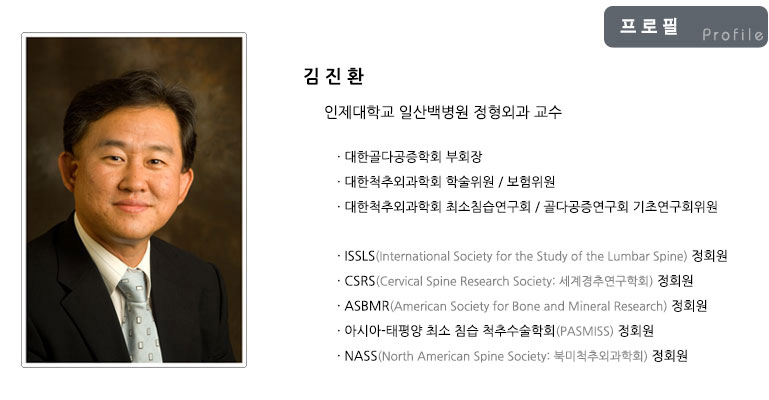 김진환 인제대학교 일산백병원 정형외과 교수: 인제대학교 의과대학 학사 및 석사, 경희대학교 의학과 대학원 의학박사, 읜제대학교 서울백병원 인턴 및 레지던트 수료, 미국 Emory 대학(Atlanta, GA), Emory 척추센터 교환교수 역임(2007.02.01~2008.07.31), 독일 Trauma Clinic District Hospital, Heidenheim 외상 연수, 스위스 University Hospital Zurich 척추 및 외상 연수, 독일 Saint-Anna hospital endoscopic spine surgery 척추내시경 연수, 미국 UCLA 부속 Spine Institute of Saint Jones Hospital 척추 연수