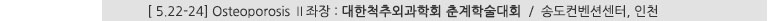 [ 5.22-24] Osteoporosis Ⅱ 좌장 : 대한척추외과학회 춘계학술대회 / 송도컨벤션센터, 인천