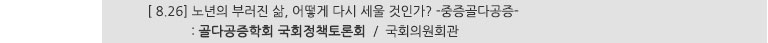 [ 8.26] 노년의 부러진 삶, 어떻게 다시 세울 것인가? -중증골다공증- : 골다공증학회 국회정책토론회 / 국회의원회관